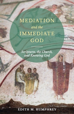 Mediation and the Immediate God: Scriptures, the Church, and Knowing God: Script - Edith M. Humphrey