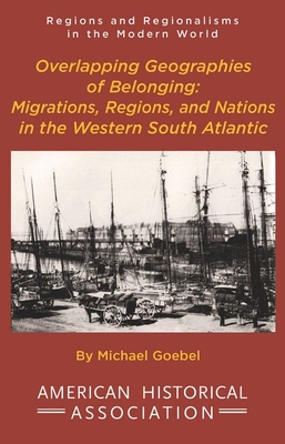 Overlapping Geographies of Belonging: Migrations, Regions, and Nations in the Western South Atlantic - Michael Goebel