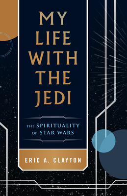 My Life with the Jedi: The Spirituality of Star Wars - Eric A. Clayton