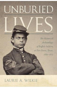 Poza produsului Unburied Lives: The Historical Archaeology of Buffalo Soldiers at Fort Davis, Texas, 1869-1875 - Laurie A. Wilkie