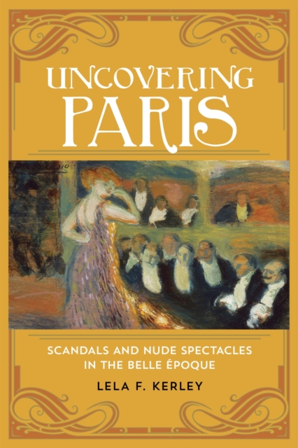 Uncovering Paris: Scandals and Nude Spectacles in the Belle poque - Lela F. Kerley