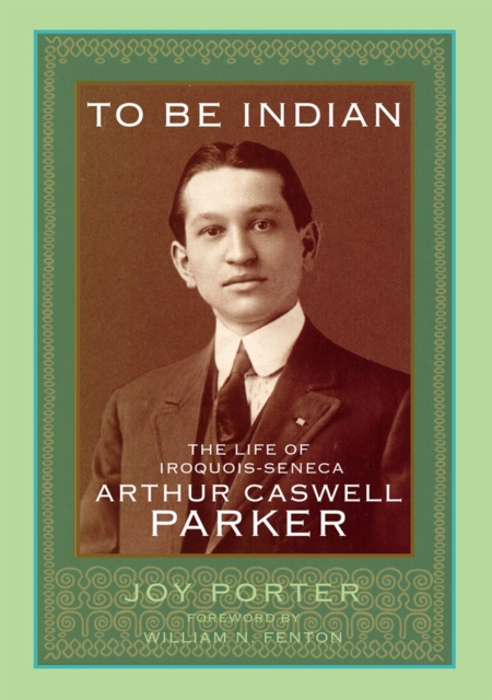 To Be Indian: The Life of Iroquios-Seneca Arthur Caswell Parker - Joy Porter