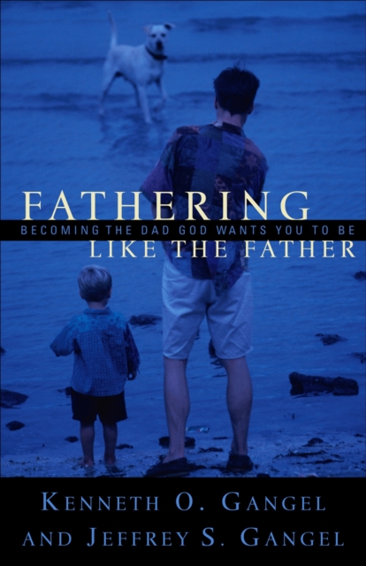 Fathering Like the Father: Becoming the Dad God Wants You to Be / - Kenneth O. Gangel