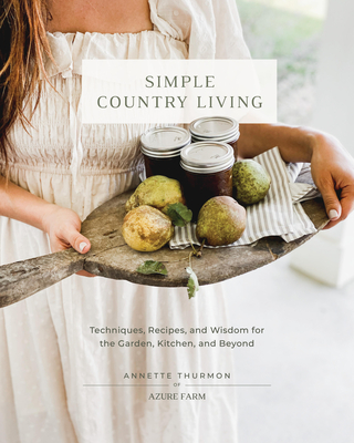 Simple Country Living: Techniques, Recipes, and Wisdom for the Garden, Kitchen, and Beyond - Annette Thurmon