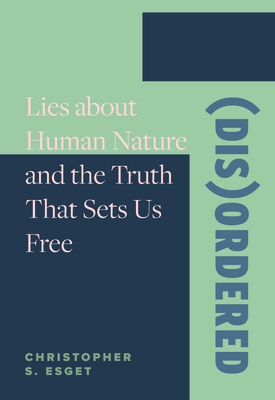 (Dis)Ordered: Lies about Human Nature and the Truth That Sets Us Free - Christopher Esget