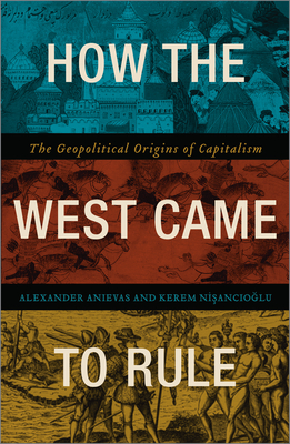 How the West Came to Rule: The Geopolitical Origins of Capitalism - Alex Anievas