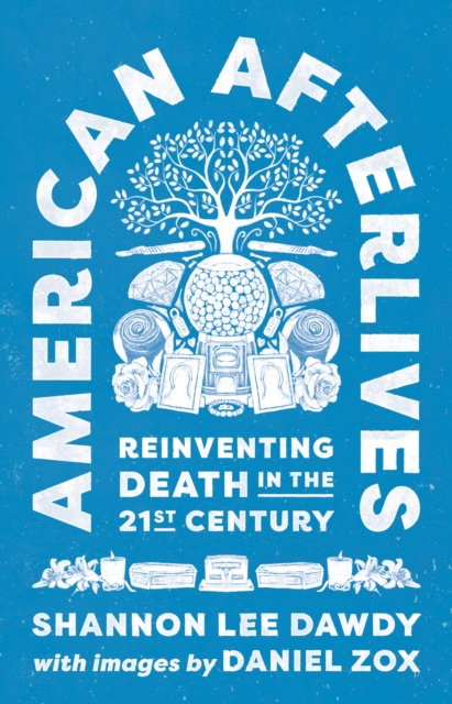 American Afterlives: Reinventing Death in the Twenty-First Century - Shannon Lee Dawdy