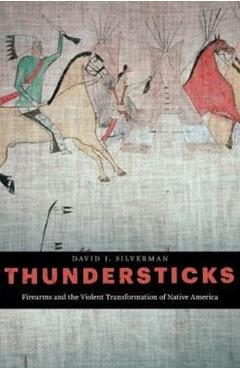 Poza produsului Thundersticks: Firearms and the Violent Transformation of Native America - David J. Silverman