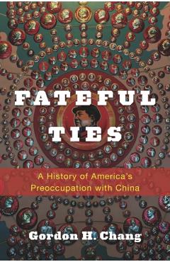 Coperta cărții 'Fateful Ties: A History of America's Preoccupation with China - Gordon H. Chang'