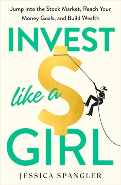 Invest Like a Girl: Jump Into the Stock Market, Reach Your Money Goals, and Build Wealth - Jessica Spangler