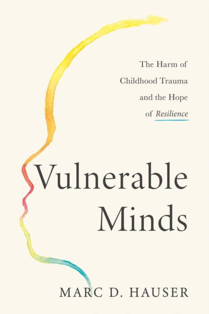 Vulnerable Minds: The Harm of Childhood Trauma and the Hope of Resilience - Marc D. Hauser