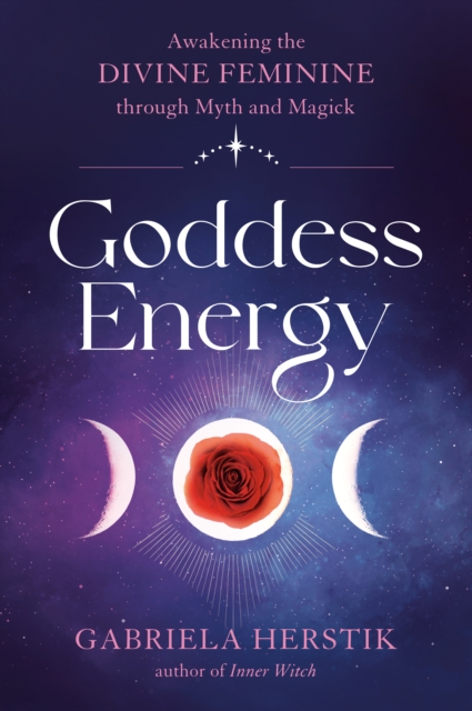 Goddess Energy: Awakening the Divine Feminine Through Myth and Magick - Gabriela Herstik