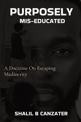Purposely Miseducated: A Doctrine On Escaping Mediocrity - Shalil B. Canzater