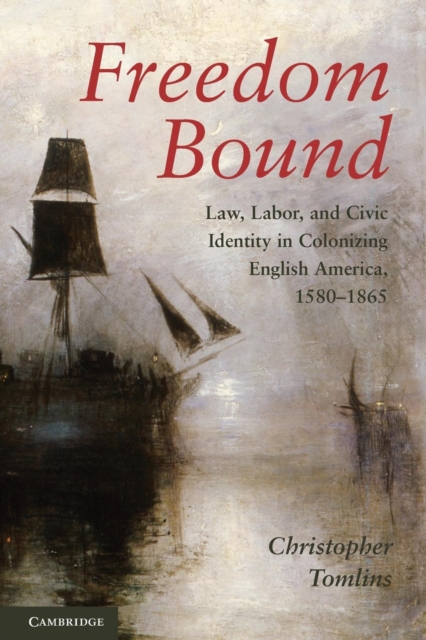 Freedom Bound: Law, Labor, and Civic Identity in Colonizing English America, 1580-1865 - Christopher Tomlins