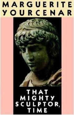 Coperta cărții 'That Mighty Sculptor, Time - Marguerite Yourcenar'