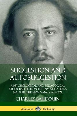 Suggestion and Autosuggestion: A Psychological and Pedagogical Study Based Upon the Investigations Made by the New Nancy School - Charles Baudouin