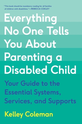 Everything No One Tells You about Parenting a Disabled Child: Your Guide to the Essential Systems, Services, and Supports - Kelley Coleman