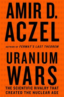 Uranium Wars: The Scientific Rivalry That Created the Nuclear Age - Amir D. Aczel