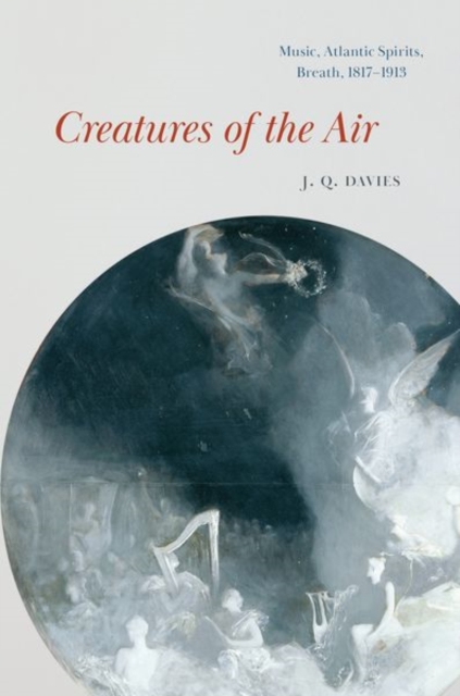 Creatures of the Air: Music, Atlantic Spirits, Breath, 1817-1913 - J. Q. Davies