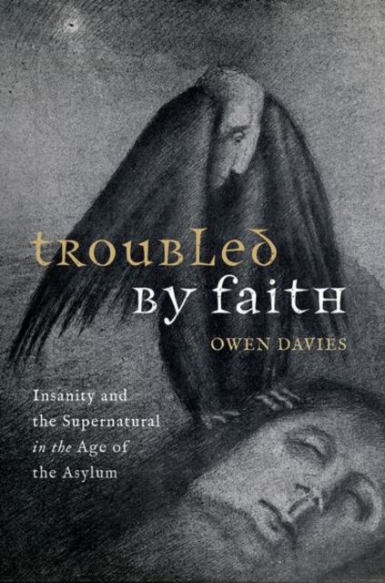 Troubled by Faith: Insanity and the Supernatural in the Age of the Asylum - Owen Davies