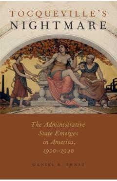 Poza produsului Tocqueville's Nightmare: The Administrative State Emerges in America, 1900-1940 - Daniel R. Ernst