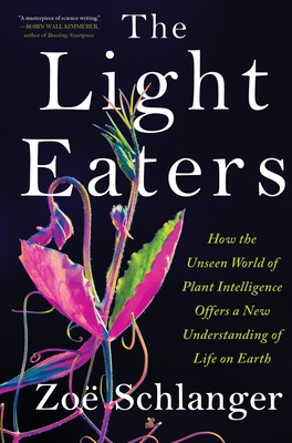 The Light Eaters: How the Unseen World of Plant Intelligence Offers a New Understanding of Life on Earth - Zoë Schlanger