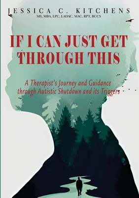 If I Can Just Get Through This: A Therapist's Journey and Guidance through Autistic Shutdown and its Triggers - Jessica C. Kitchens