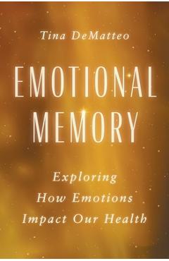 Coperta cărții 'Emotional Memory: Exploring How Emotions Impact Our Health - Tina Dematteo'