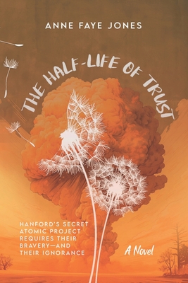 The Half-Life of Trust: Hanford's Secret Atomic Project Requires Their Bravery- and Their Ignorance - Anne Faye Jones