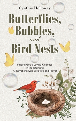 Butterflies, Bubbles, and Bird Nests: Finding God's Loving Kindness in the Ordinary: 77 Devotions with Scripture and Prayer - Cynthia Holloway