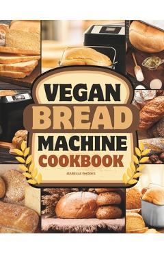 Coperta cărții 'Vegan Bread Machine Cookbook: Discover 100 Delicious Plant-Based Breads Baked to Perfection in Your Bread Maker -'