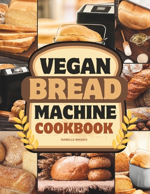 Coperta cărții 'Vegan Bread Machine Cookbook: Discover 100 Delicious Plant-Based Breads Baked to Perfection in Your Bread Maker -'