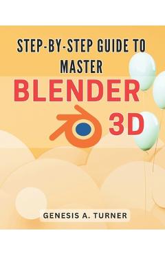 Coperta cărții 'Step-by-Step Guide to Master Blender 3D: The Ultimate Handbook for Learning Blender 3D: A Comprehensive Step-by-Step'