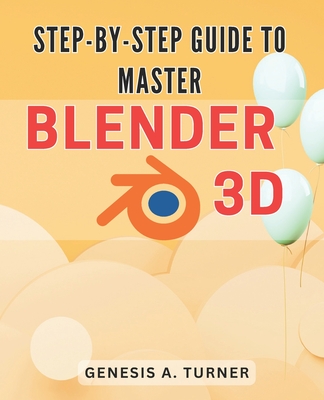 Coperta cărții 'Step-by-Step Guide to Master Blender 3D: The Ultimate Handbook for Learning Blender 3D: A Comprehensive Step-by-Step'