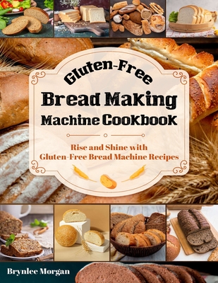 Gluten-Free Bread Making Machine Cookbook: Rise and Shine with Gluten-Free Bread Machine Recipes - Brynlee Morgan