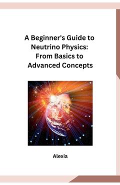 Coperta cărții 'A Beginner's Guide to Neutrino Physics: From Basics to Advanced Concepts - Alexia'