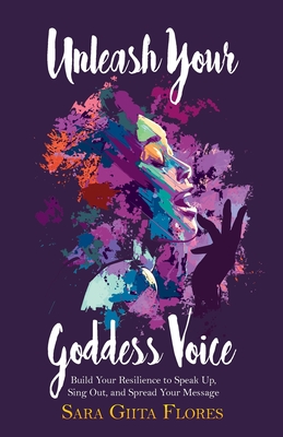 Unleash Your Goddess Voice: Build Your Resilience to Speak Up, Sing Out, and Spread Your Message - Sara Giita Flores