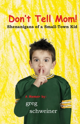 Don't Tell Mom! Shenanigans of a Small-Town Kid - Greg Schweiner