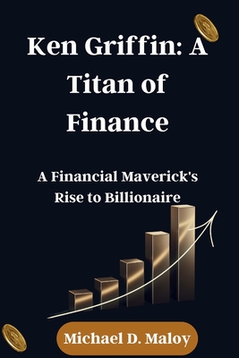 Ken Griffin: A Titan of Finance: A Financial Maverick's Rise to Billionaire - Michael D. Maloy