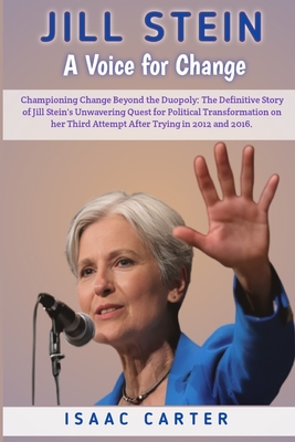 Jill Stein: A Voice for Change: Championing Change Beyond the Duopoly: The Definitive Story of Jill Stein's Unwavering Quest for P - Isaac Carter