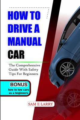 How to Drive a Manual Car: The comprehensive guide with safety tips for beginners - Sam E. Larry
