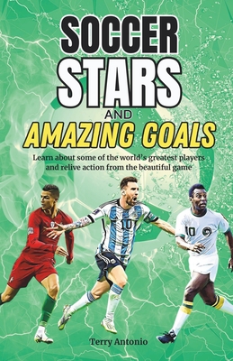 Soccer Stars and Amazing Goals: Learn About Some of the World's Greatest Players and Relive Action From the Beautiful Game - Terry Antonio