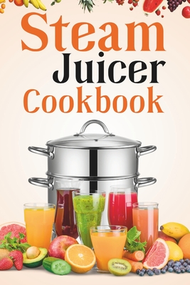 Steam Juicer Cookbook: Recipes for Beginners to Make Perfect and Fresh Juice, Vegetable Steam, Fish and Meat Steam, Pudding, and More - Isabelle Rhodes