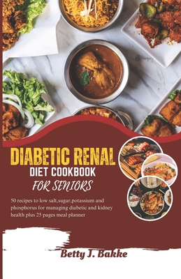 Diabetic Renal Diet Cookbook for Seniors 2023: 5O Recipes to Low Salt, Sugar, Potassium and Phosphorus for Managing Diabetics and Kidney Health Plus 2 - Betty J. Bakke