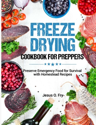 Freeze Drying Cookbook for Preppers: Preserve Emergency Food for Survival with Homestead Recipes - Jesus O. Fry