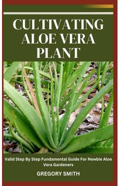 Coperta cărții 'Cultivating Aloe Vera Plant: Valid Step By Step Fundamental Guide For Newbie Aloe Vera Gardeners - Gregory Smith'
