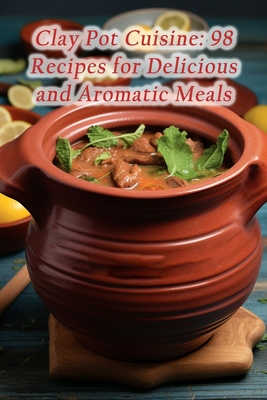 Clay Pot Cuisine: 98 Recipes for Delicious and Aromatic Meals - Wholesome Escapes Inn