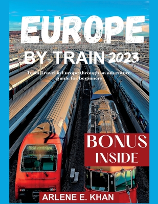 Europe by Train 2023: Train travel in Europe through an adventure guide for beginners - Arlene E. Khan