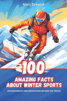 100 Amazing Facts about Winter Sports: Surprises and Revelations Beyond the Slopes - Marc Dresgui