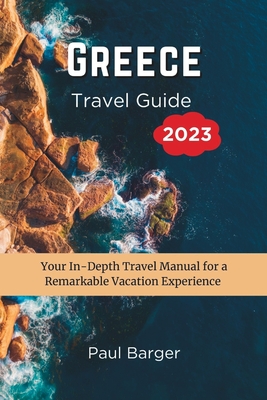 Greece Travel Guide 2023: Your In-Depth Travel Manual for a Remarkable Vacation Experience - Paul Barger